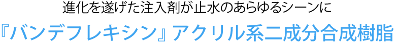 進化を遂げた注入剤が止水のあらゆるシーンに